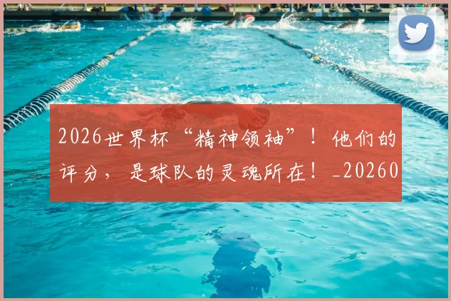 2026世界杯“精神领袖”!他们的评分,是球队的灵魂所在!_20260702033217
