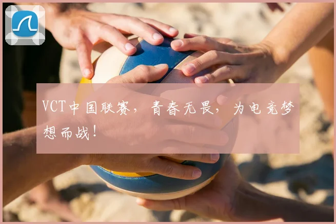 VCT中国联赛，青春无畏，为电竞梦想而战！