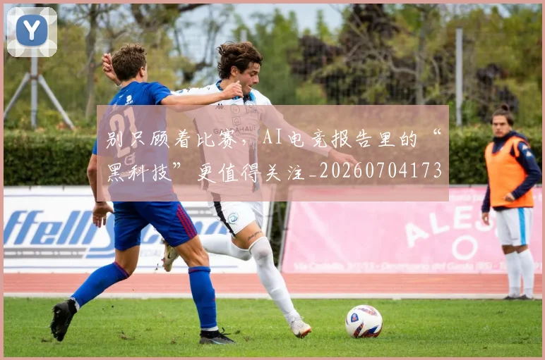 别只顾着比赛,AI电竞报告里的“黑科技”更值得关注_20260704173837