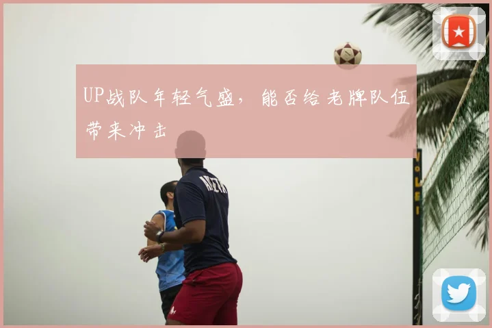 UP战队年轻气盛,能否给老牌队伍带来冲击