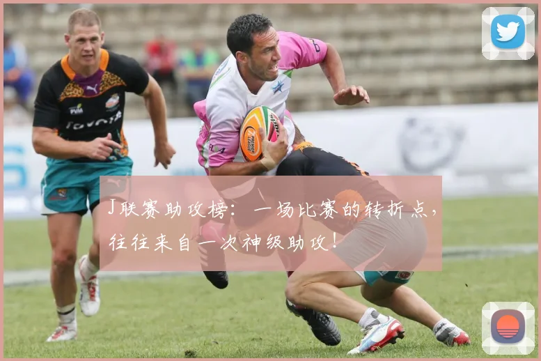 J联赛助攻榜：一场比赛的转折点，往往来自一次神级助攻！