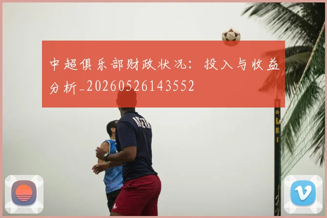 中超俱乐部财政状况：投入与收益分析_20260526143552