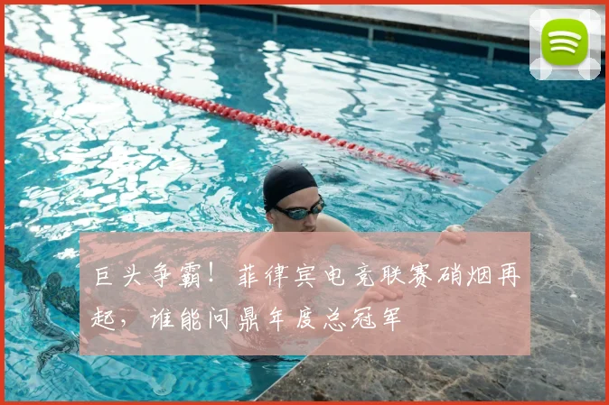巨头争霸!菲律宾电竞联赛硝烟再起,谁能问鼎年度总冠军