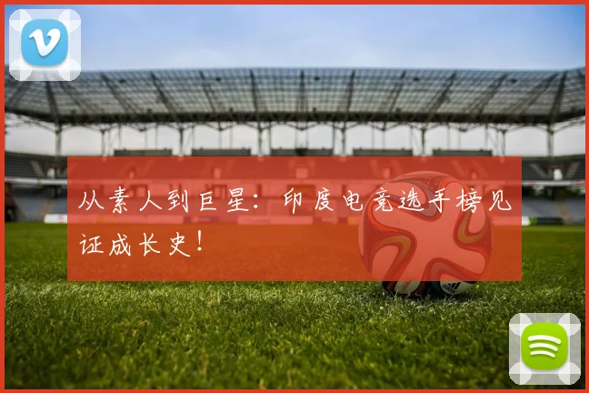 从素人到巨星：印度电竞选手榜见证成长史！