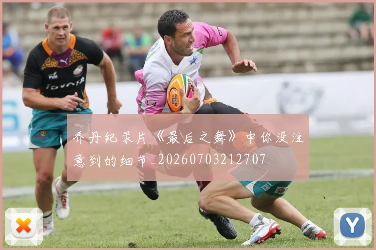 乔丹纪录片《最后之舞》中你没注意到的细节_20260703212707