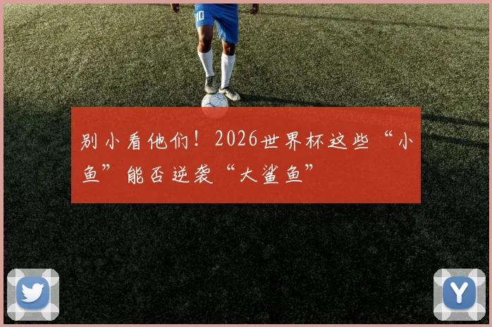 别小看他们！2026世界杯这些“小鱼”能否逆袭“大鲨鱼”