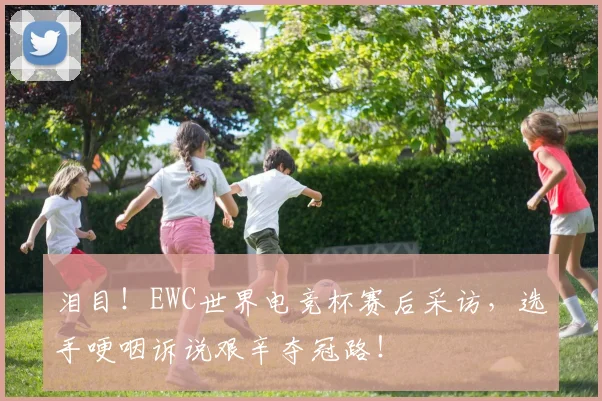 泪目！EWC世界电竞杯赛后采访，选手哽咽诉说艰辛夺冠路！