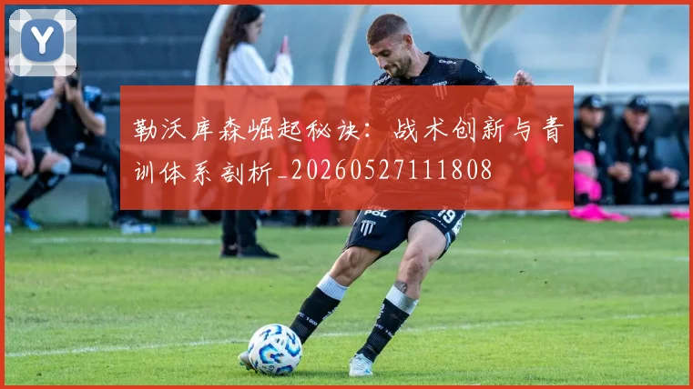 勒沃库森崛起秘诀：战术创新与青训体系剖析_20260527111808