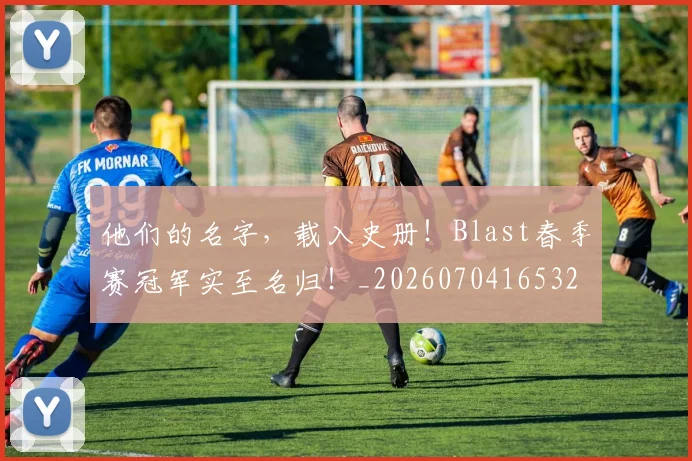 他们的名字，载入史册！Blast春季赛冠军实至名归！_20260704165328