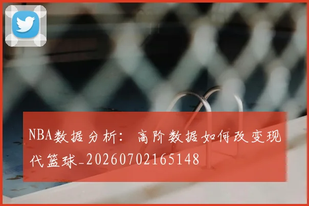 NBA数据分析:高阶数据如何改变现代篮球_20260702165148