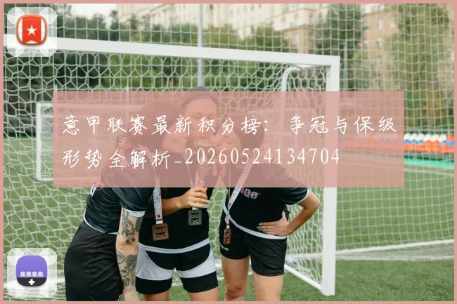 意甲联赛最新积分榜：争冠与保级形势全解析_20260524134704