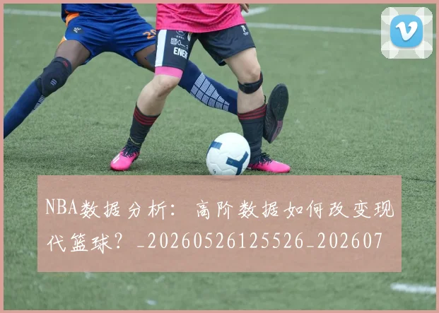 NBA数据分析:高阶数据如何改变现代篮球?_20260526125526_20260702165158