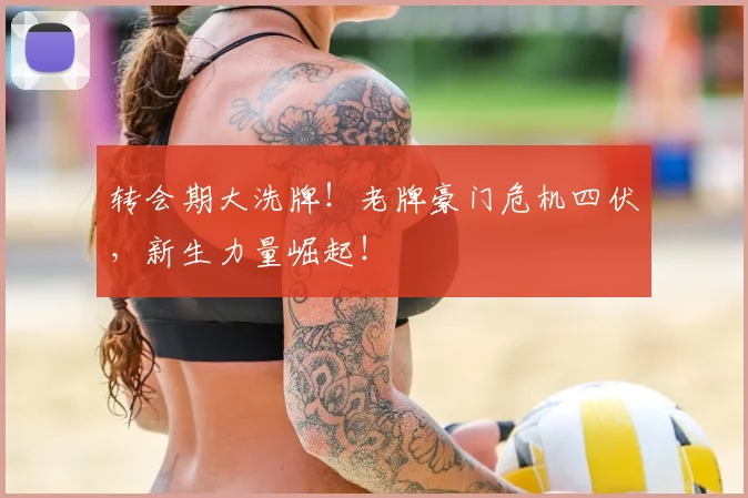 转会期大洗牌!老牌豪门危机四伏,新生力量崛起!