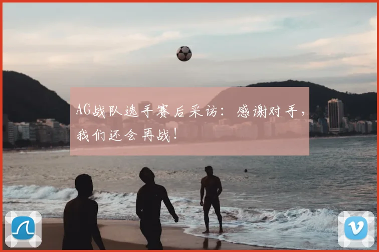 AG战队选手赛后采访：感谢对手，我们还会再战！