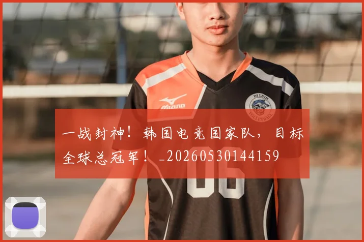 一战封神!韩国电竞国家队,目标全球总冠军!_20260530144159