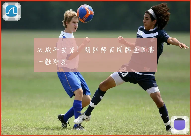 决战平安京！阴阳师百闻牌全国赛一触即发