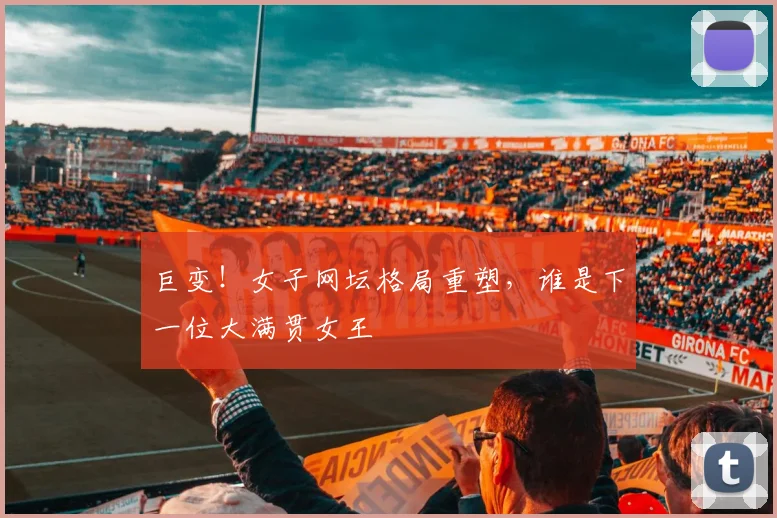 巨变!女子网坛格局重塑,谁是下一位大满贯女王