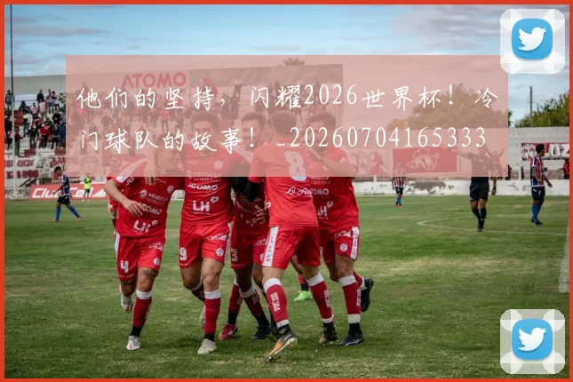他们的坚持,闪耀2026世界杯!冷门球队的故事!_20260704165333