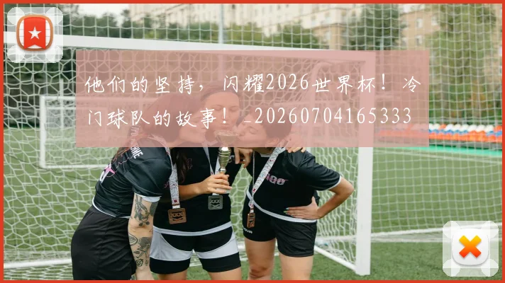 他们的坚持，闪耀2026世界杯！冷门球队的故事！_20260704165333