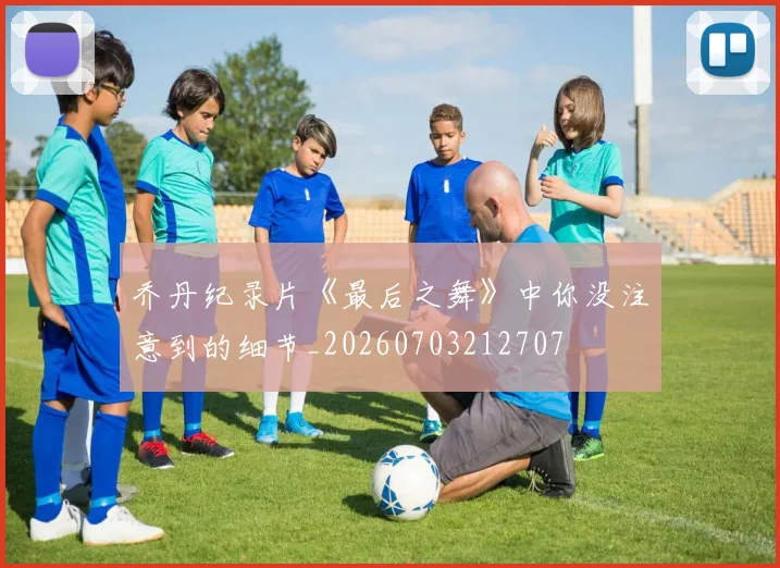 乔丹纪录片《最后之舞》中你没注意到的细节_20260703212707