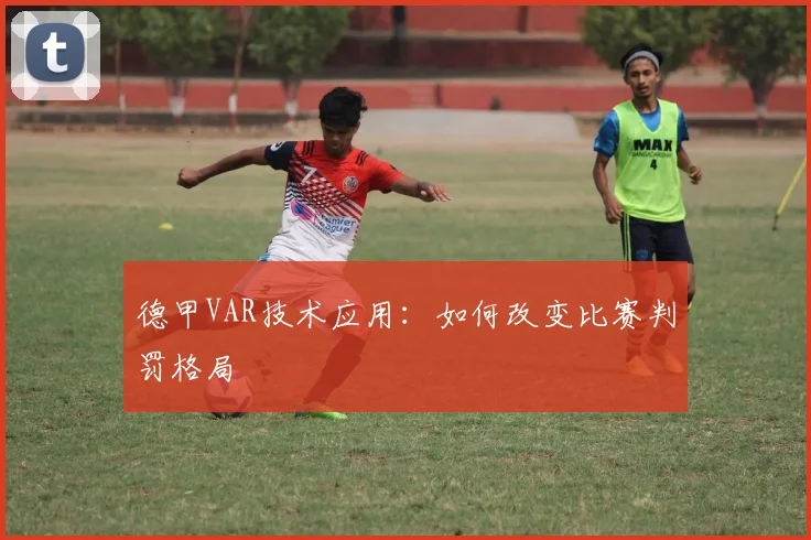 德甲VAR技术应用:如何改变比赛判罚格局
