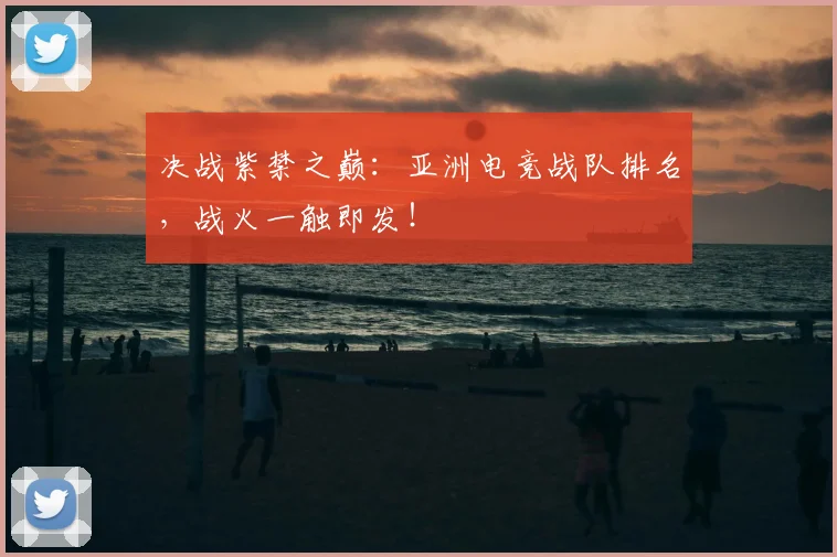 决战紫禁之巅：亚洲电竞战队排名，战火一触即发！