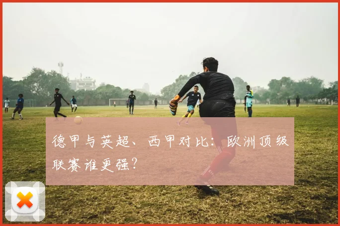 德甲与英超、西甲对比：欧洲顶级联赛谁更强？