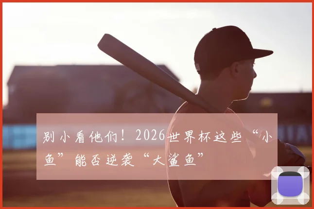 别小看他们！2026世界杯这些“小鱼”能否逆袭“大鲨鱼”