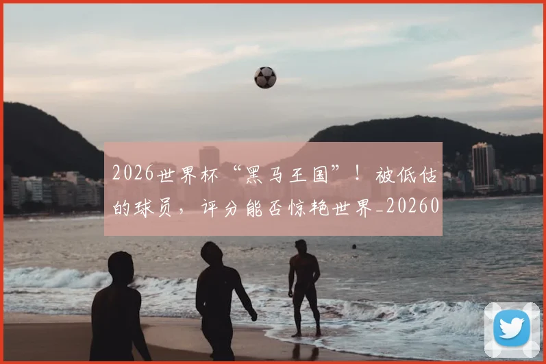 2026世界杯“黑马王国”!被低估的球员,评分能否惊艳世界_20260518215259