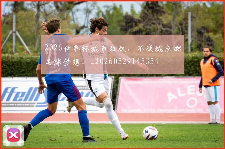 2026世界杯城市狂欢,不夜城点燃足球梦想!_20260529145354