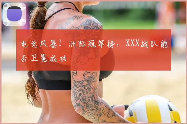 电竞风暴！洲际冠军榜，XXX战队能否卫冕成功