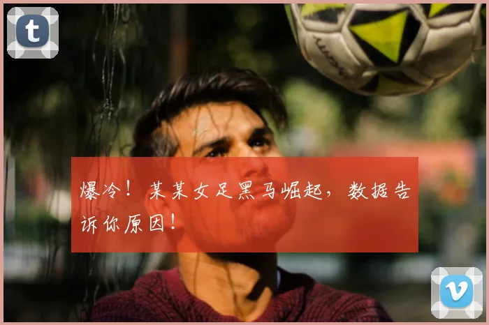爆冷!某某女足黑马崛起,数据告诉你原因!