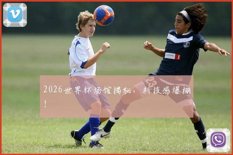 2026世界杯场馆揭秘,科技感爆棚!