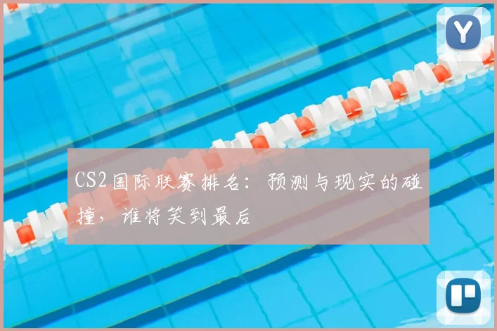 CS2国际联赛排名：预测与现实的碰撞，谁将笑到最后