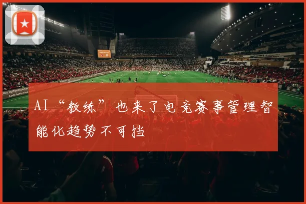 AI“教练”也来了电竞赛事管理智能化趋势不可挡