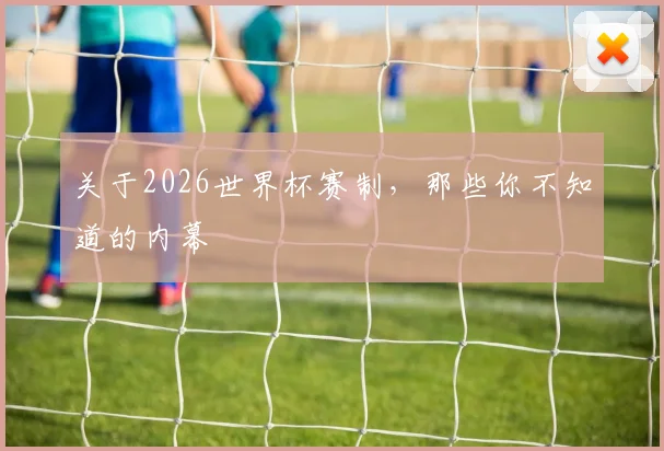 关于2026世界杯赛制，那些你不知道的内幕