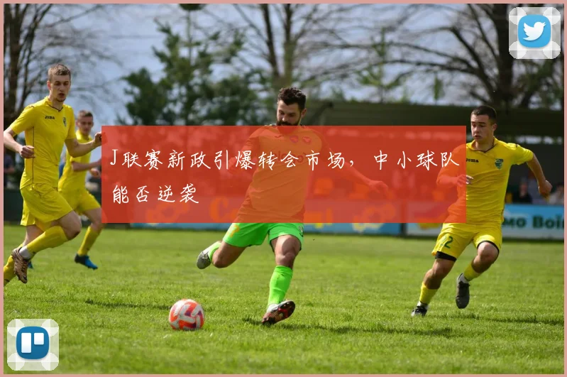 J联赛新政引爆转会市场，中小球队能否逆袭