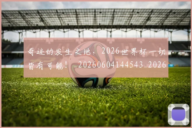 奇迹的发生之地,2026世界杯一切皆有可能!_20260604144543_20260707022041