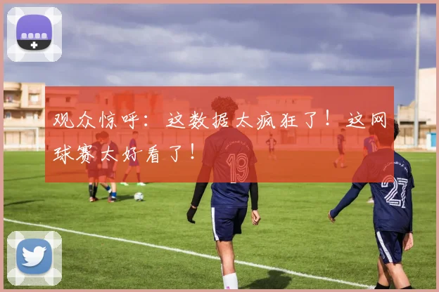 观众惊呼:这数据太疯狂了!这网球赛太好看了!