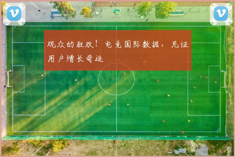 观众的狂欢!电竞国际数据,见证用户增长奇迹