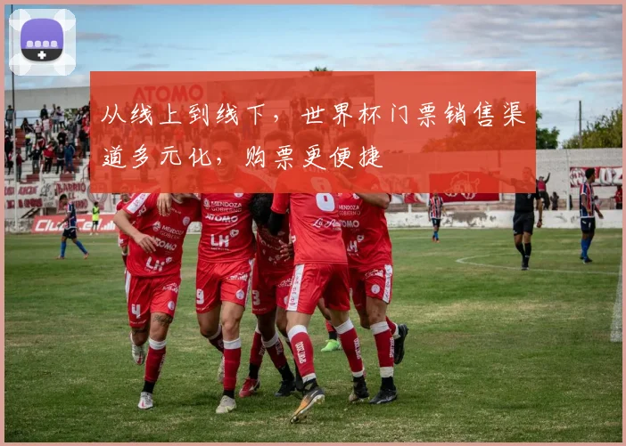 从线上到线下，世界杯门票销售渠道多元化，购票更便捷