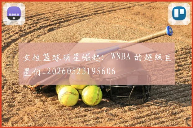 女性篮球明星崛起:WNBA 的超级巨星们_20260523195606