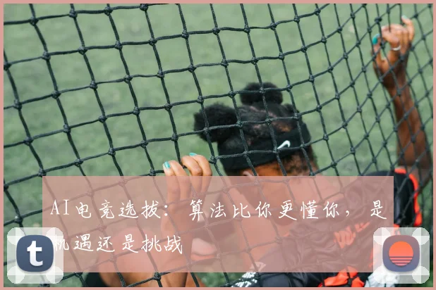 AI电竞选拔：算法比你更懂你，是机遇还是挑战