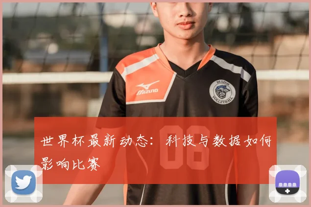 世界杯最新动态：科技与数据如何影响比赛