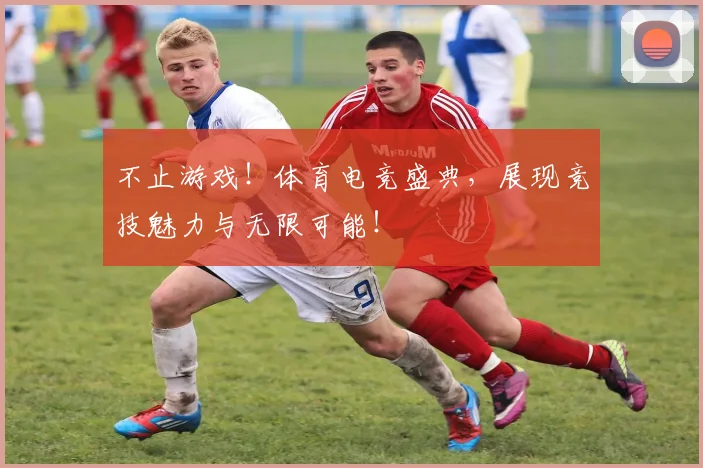 不止游戏！体育电竞盛典，展现竞技魅力与无限可能！