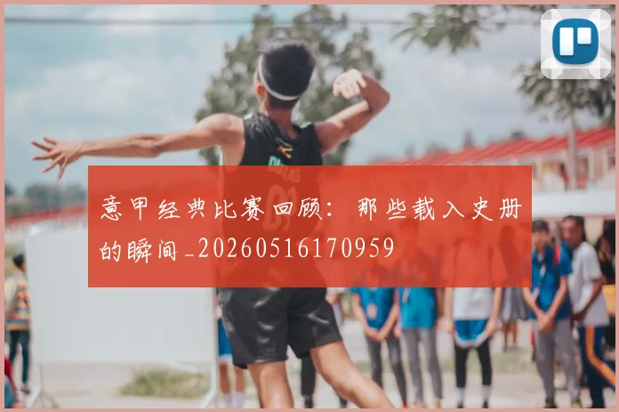 意甲经典比赛回顾：那些载入史册的瞬间_20260516170959