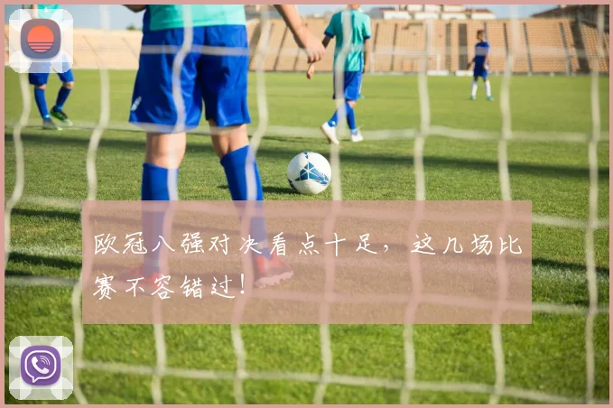 欧冠八强对决看点十足,这几场比赛不容错过!