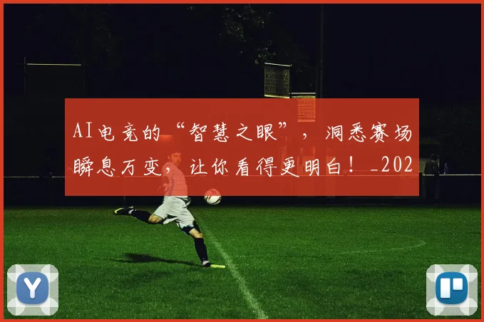 AI电竞的“智慧之眼”，洞悉赛场瞬息万变，让你看得更明白！_20260702034753