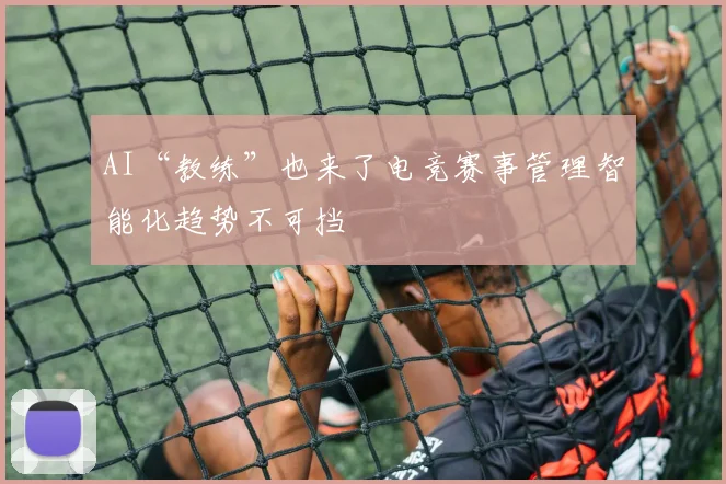 AI“教练”也来了电竞赛事管理智能化趋势不可挡